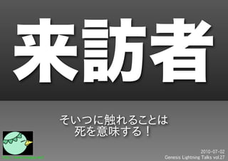 来訪者
                         そいつに触れることは
                          死を意味する！
                                                    2010-07-02
http://www.kwappa.net/            Genesis Lightning Talks vol.27
 