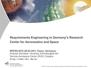 Requirements Engineering in Germany’s Research
Center for Aeronautics and Space

REFSQ 2010 (29.03.2011, Essen, Germany)
Andreas Schreiber <Andreas.Schreiber@dlr.de>
German Aerospace Center (DLR), Cologne
http://www.dlr.de/sc


                            REFSQ 2011 > Andreas Schreiber > Requirements Engineering in Germany’s Research Center for Aeronautics and Space > 29.03.2011
 