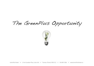 The GreenPlus Opportunity!




GreenPlus Power     •     1 First Canadian Place, Suite 350     •     Toronto, Ontario, M5X 1C1     •     416.987.3360     •     www.GreenPlusPower.ca 
 