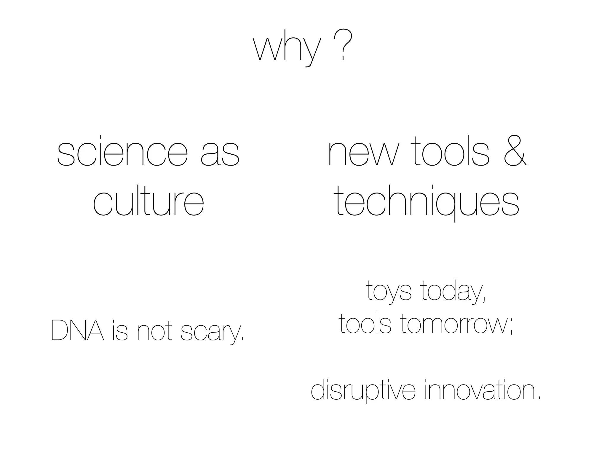why ?

science as             new tools &
  culture              techniques
                          toys today,
DNA is not scary.       tools tomorrow;

                      disruptive innovation.
 