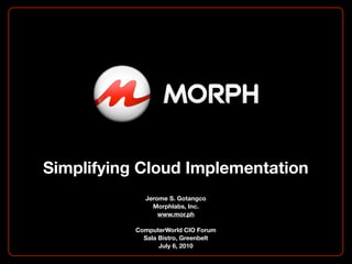 Simplifying Cloud Implementation
             Jerome S. Gotangco
               Morphlabs, Inc.
                 www.mor.ph

           ComputerWorld CIO Forum
             Sala Bistro, Greenbelt
                  July 6, 2010
 