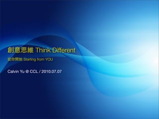Think Different
        Starting from YOU


Calvin Yu @ CCL / 2010.07.07
 