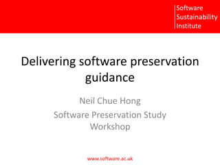 Delivering software preservation guidance Neil Chue Hong Software Preservation Study Workshop 