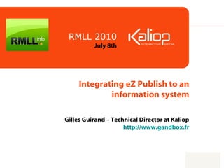 Integrating eZ Publish to an information system Gilles Guirand  – Technical Director at Kaliop http://www.gandbox.fr RMLL 2010 July 8th 