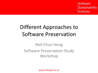 Different Approaches to Software Preservation Neil Chue Hong Software Preservation Study Workshop 