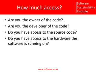 How much access?Are you the owner of the code?Are you the developer of the code?Do you have access to the source code?Do you have access to the hardware the software is running on?