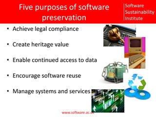Five purposes of software preservationAchieve legal complianceCreate heritage valueEnable continued access to dataEncourage software reuseManage systems and services
