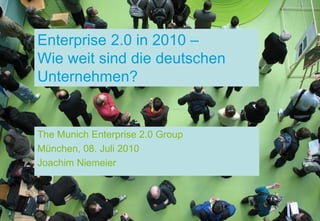 Enterprise 2.0 in 2010 –
Wie weit sind die deutschen
Unternehmen?


The Munich Enterprise 2.0 Group
München, 08. Juli 2010
Joachim Niemeier
 