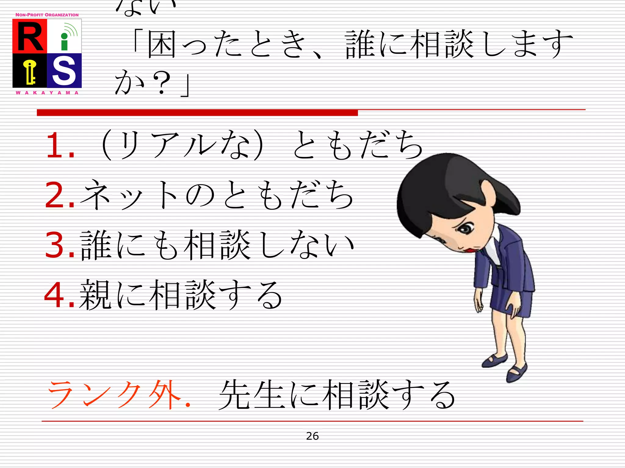 学校は子どもに全く頼られていない「困ったとき、誰に相談しますか？」（リアルな）ともだちネットのともだち誰にも相談しない親に相談するランク外．先生に相談する26