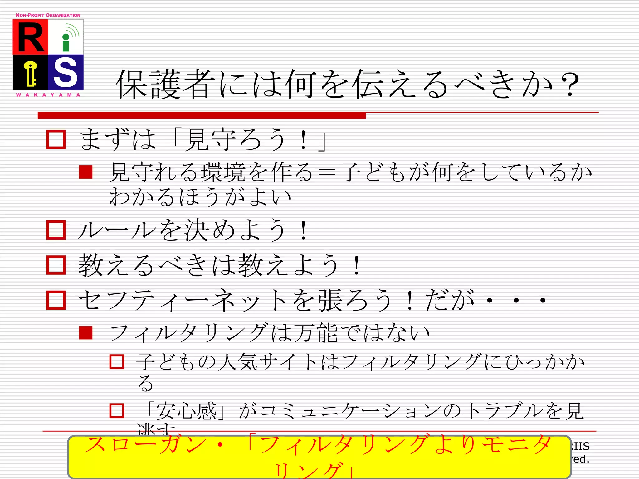 保護者には何を伝えるべきか？まずは「見守ろう！」見守れる環境を作る＝子どもが何をしているかわかるほうがよいルールを決めよう！教えるべきは教えよう！セフティーネットを張ろう！だが・・・フィルタリングは万能ではない子どもの人気サイトはフィルタリングにひっかかる「安心感」がコミュニケーションのトラブルを見逃すフィルタリングが親と子の間のケンカの元にも54Copyright 2008 RIIS All Rights Reserved.スローガン・「フィルタリングよりモニタリング」