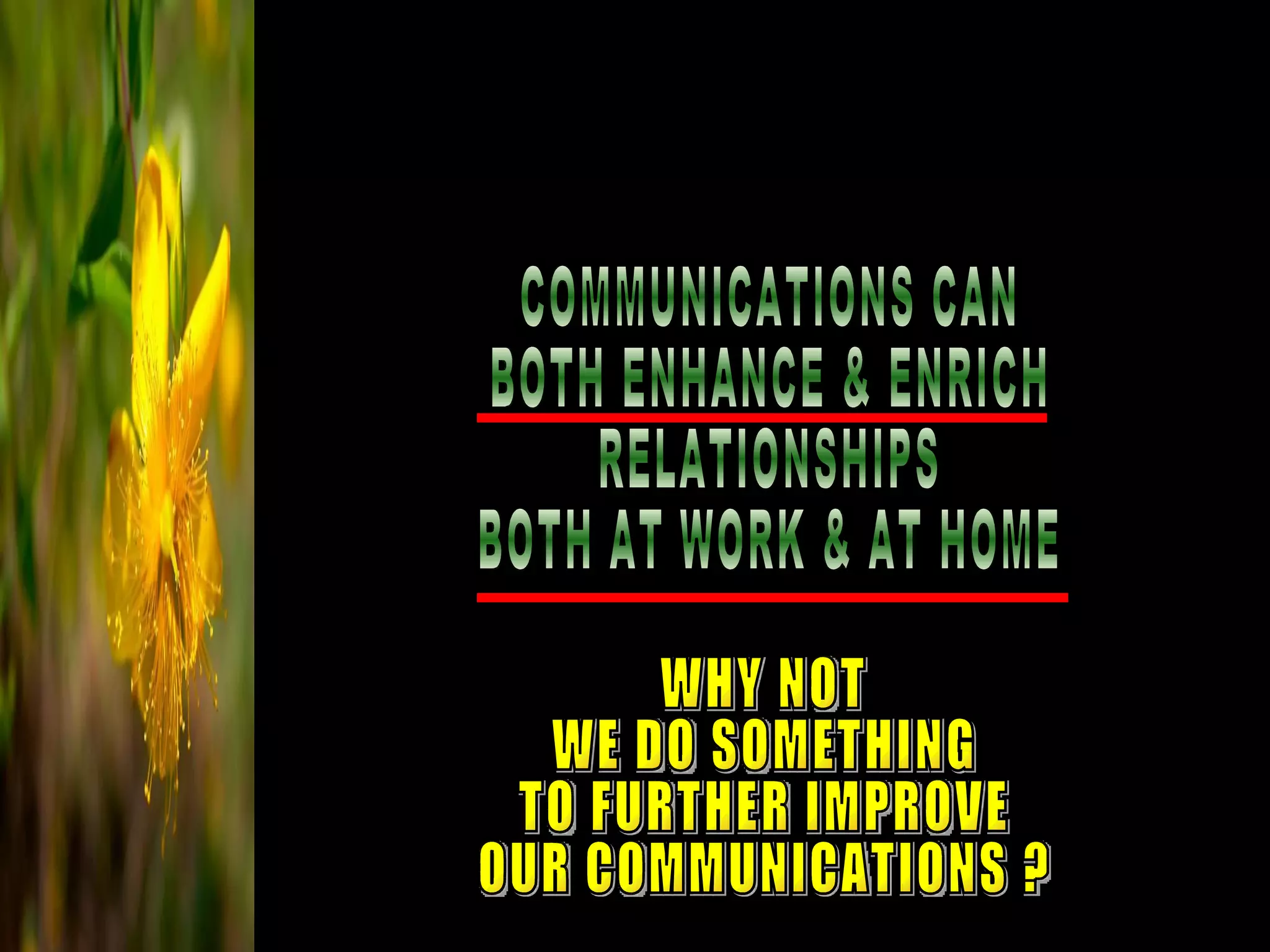 COMMUNICATIONS CAN  BOTH ENHANCE & ENRICH RELATIONSHIPS BOTH AT WORK & AT HOME WHY NOT WE DO SOMETHING TO FURTHER IMPROVE OUR COMMUNICATIONS ? 