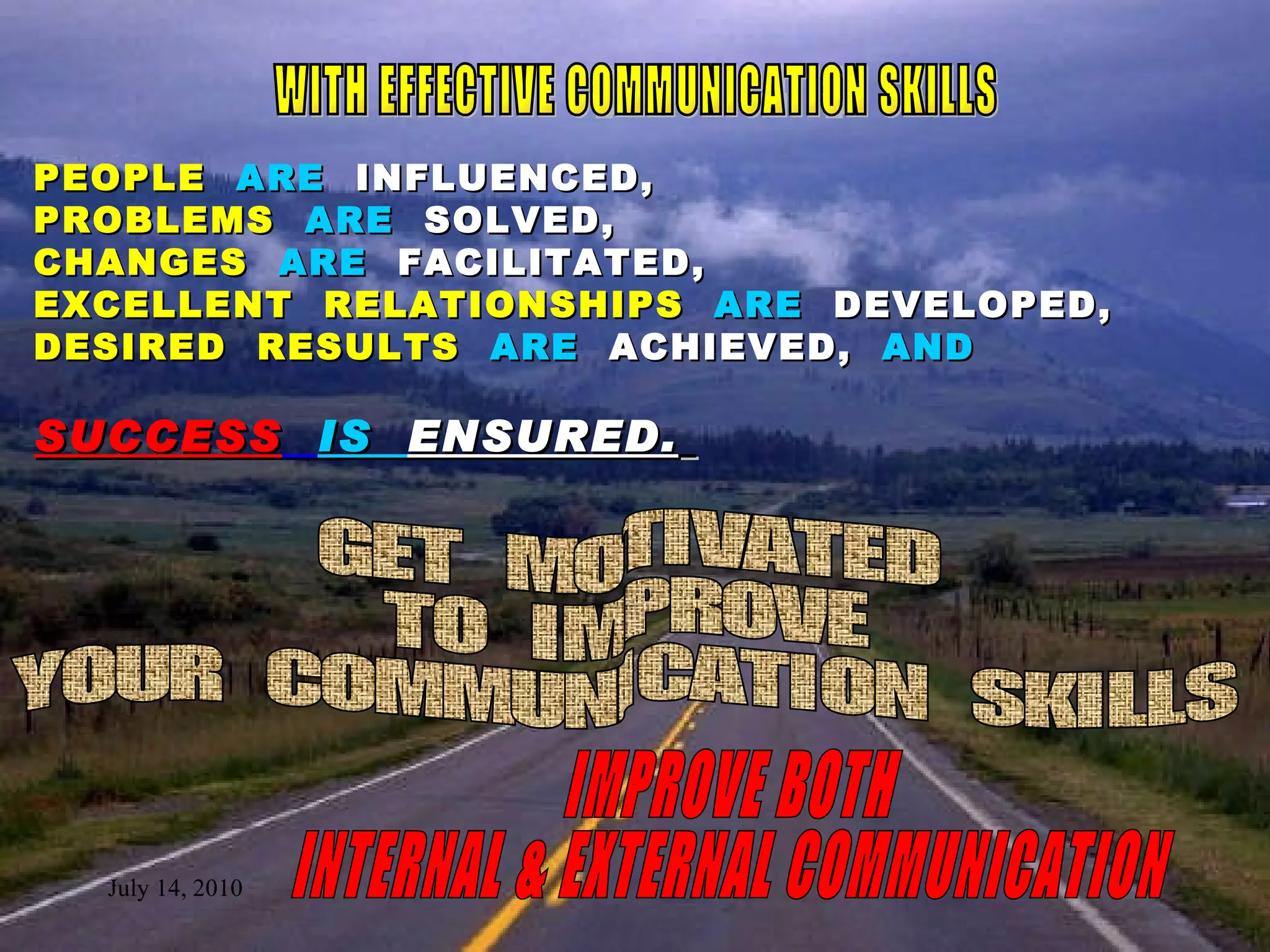 PEOPLE   ARE  INFLUENCED, PROBLEMS   ARE  SOLVED, CHANGES   ARE  FACILITATED, EXCELLENT  RELATIONSHIPS   ARE  DEVELOPED, DESIRED  RESULTS   ARE  ACHIEVED,   AND SUCCESS   IS  ENSURED.   GET  MOTIVATED TO  IMPROVE YOUR  COMMUNICATION  SKILLS WITH EFFECTIVE COMMUNICATION SKILLS IMPROVE BOTH INTERNAL & EXTERNAL COMMUNICATION 