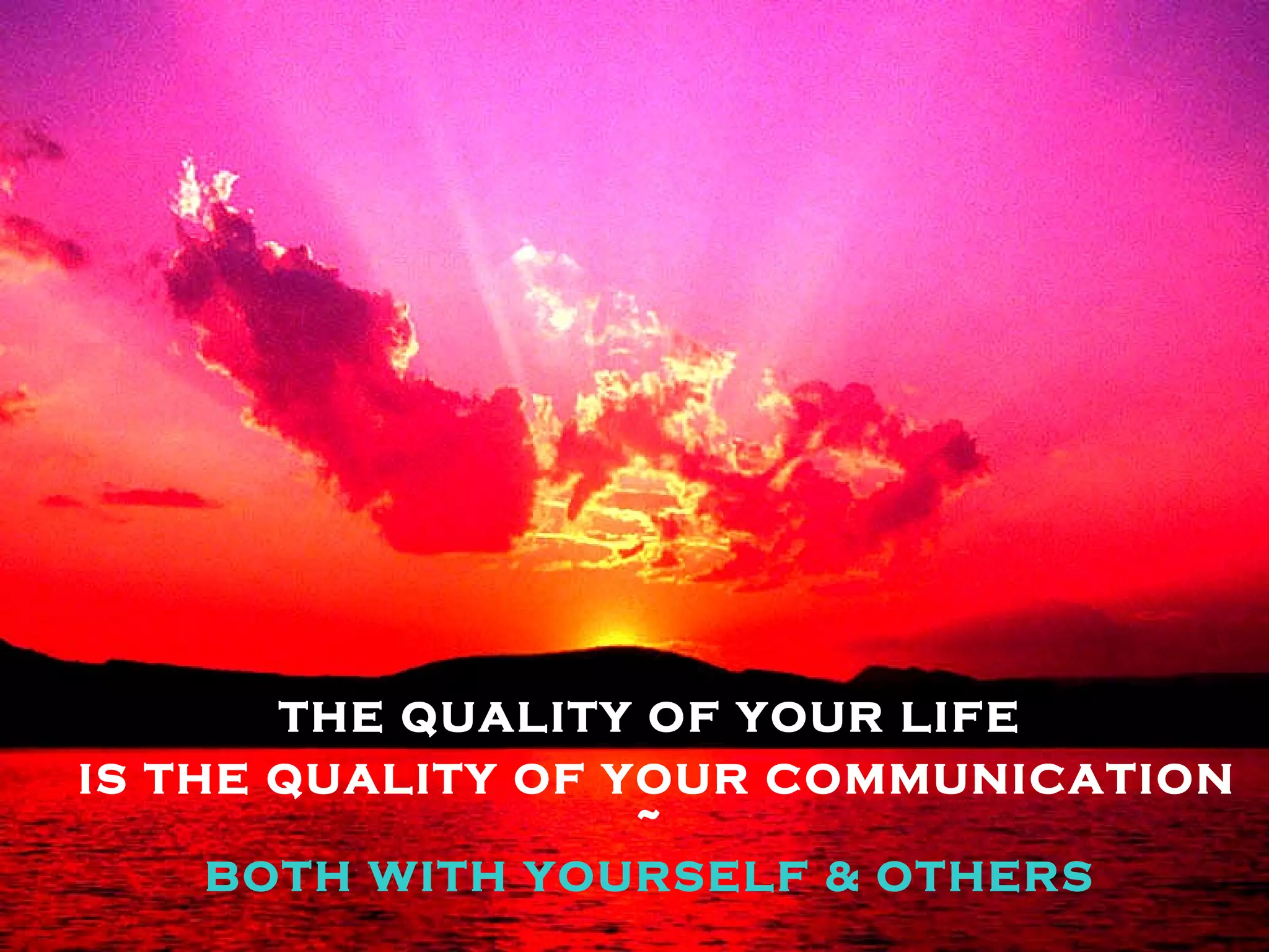 THE QUALITY OF YOUR LIFE IS THE QUALITY OF YOUR COMMUNICATION ~ BOTH WITH YOURSELF & OTHERS 