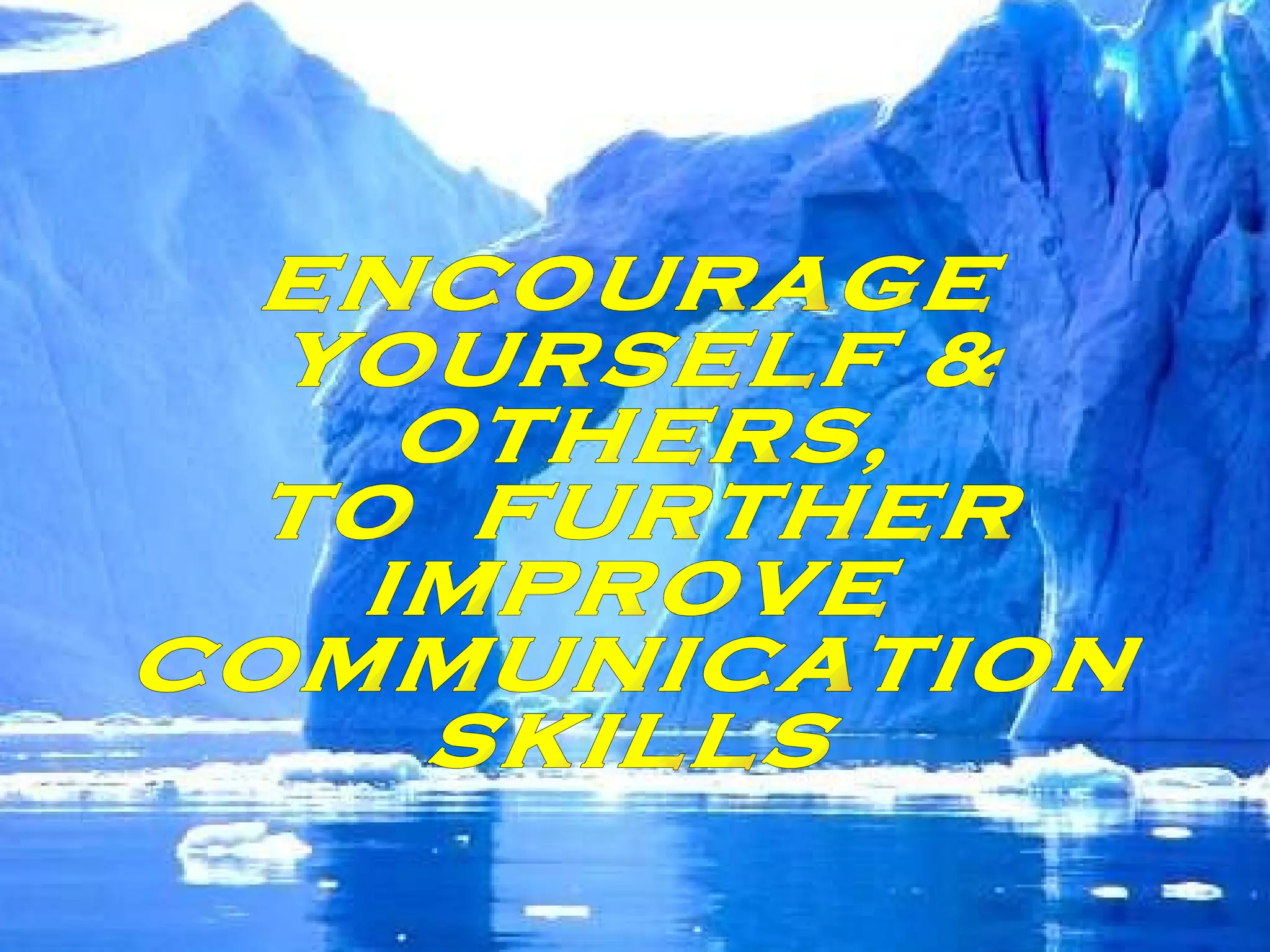 ENCOURAGE YOURSELF &  OTHERS, TO  FURTHER IMPROVE COMMUNICATION  SKILLS 