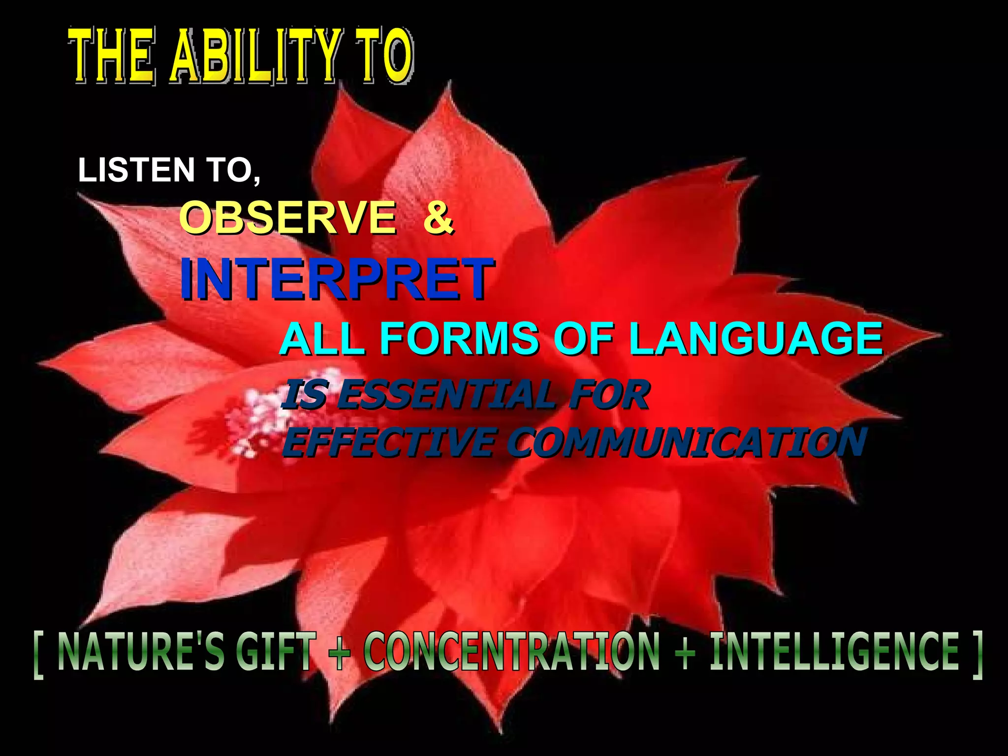 THE ABILITY TO LISTEN TO, OBSERVE  & INTERPRET ALL FORMS OF LANGUAGE IS ESSENTIAL FOR EFFECTIVE COMMUNICATION [ NATURE'S GIFT + CONCENTRATION + INTELLIGENCE ] 