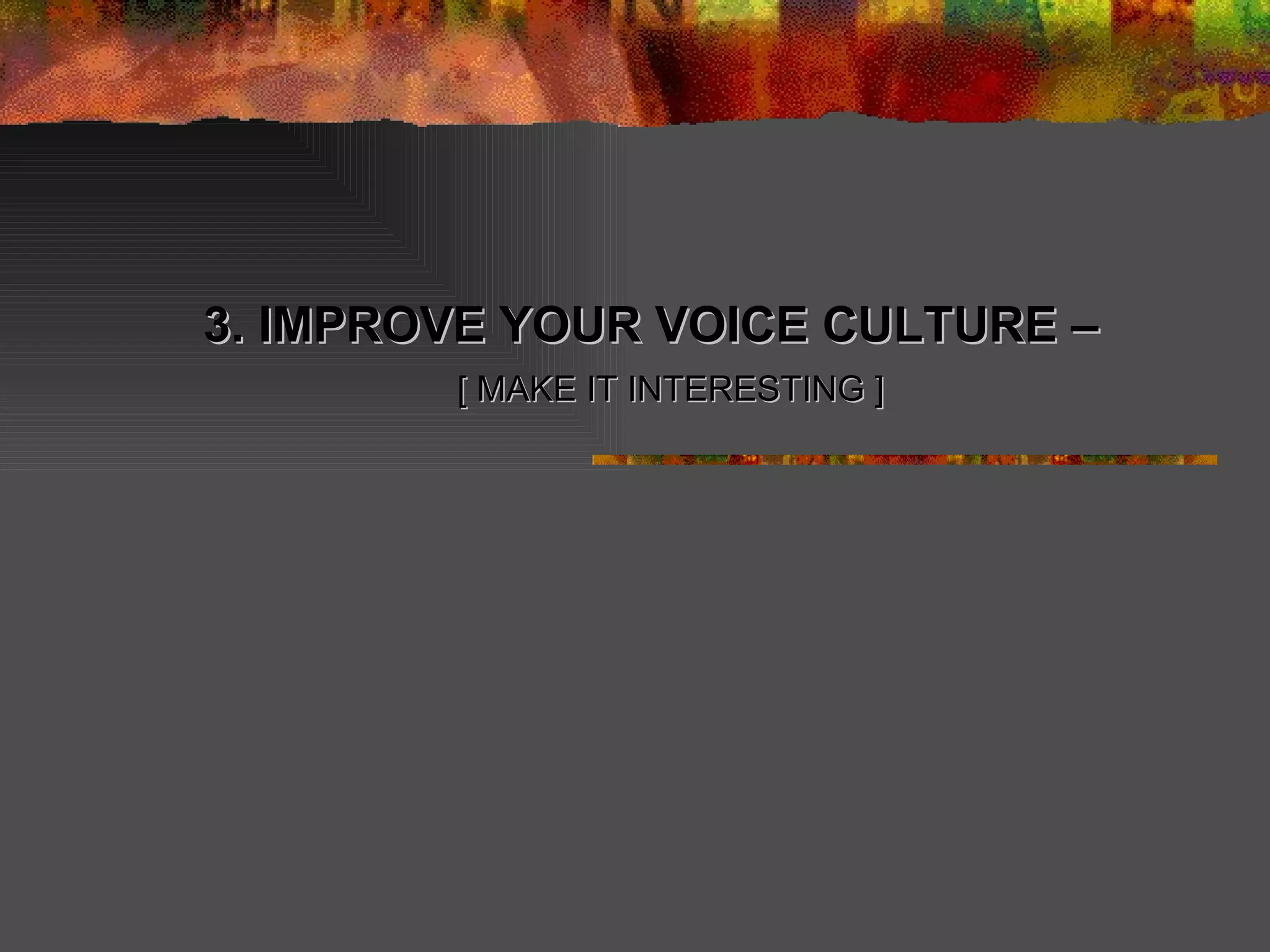 3. IMPROVE YOUR VOICE CULTURE –  [ MAKE IT INTERESTING ] 