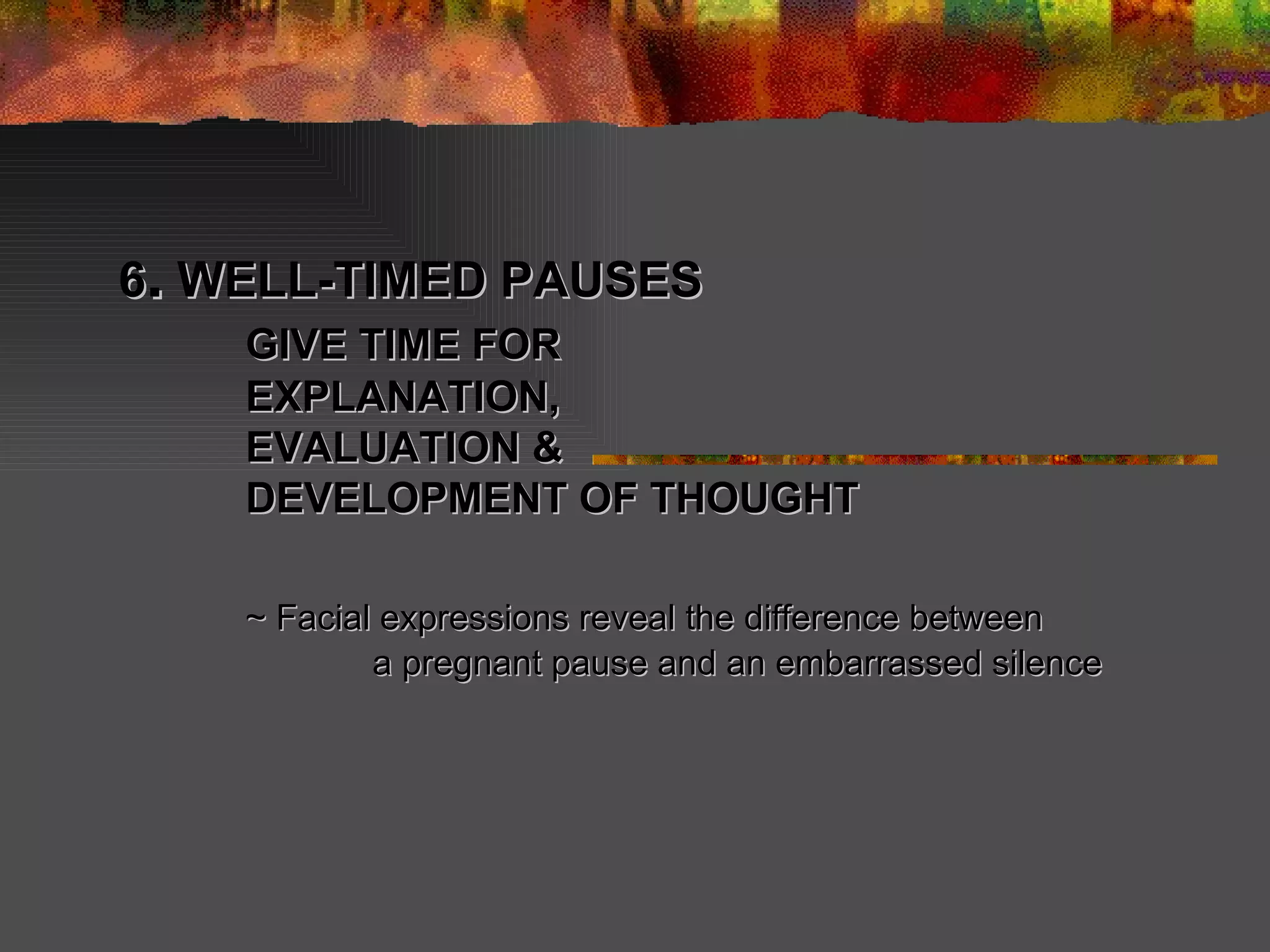 6 .  WELL-TIMED PAUSES GIVE TIME FOR  EXPLANATION, EVALUATION & DEVELOPMENT OF THOUGHT  ~ Facial expressions reveal the difference between  a pregnant pause and an embarrassed silence  