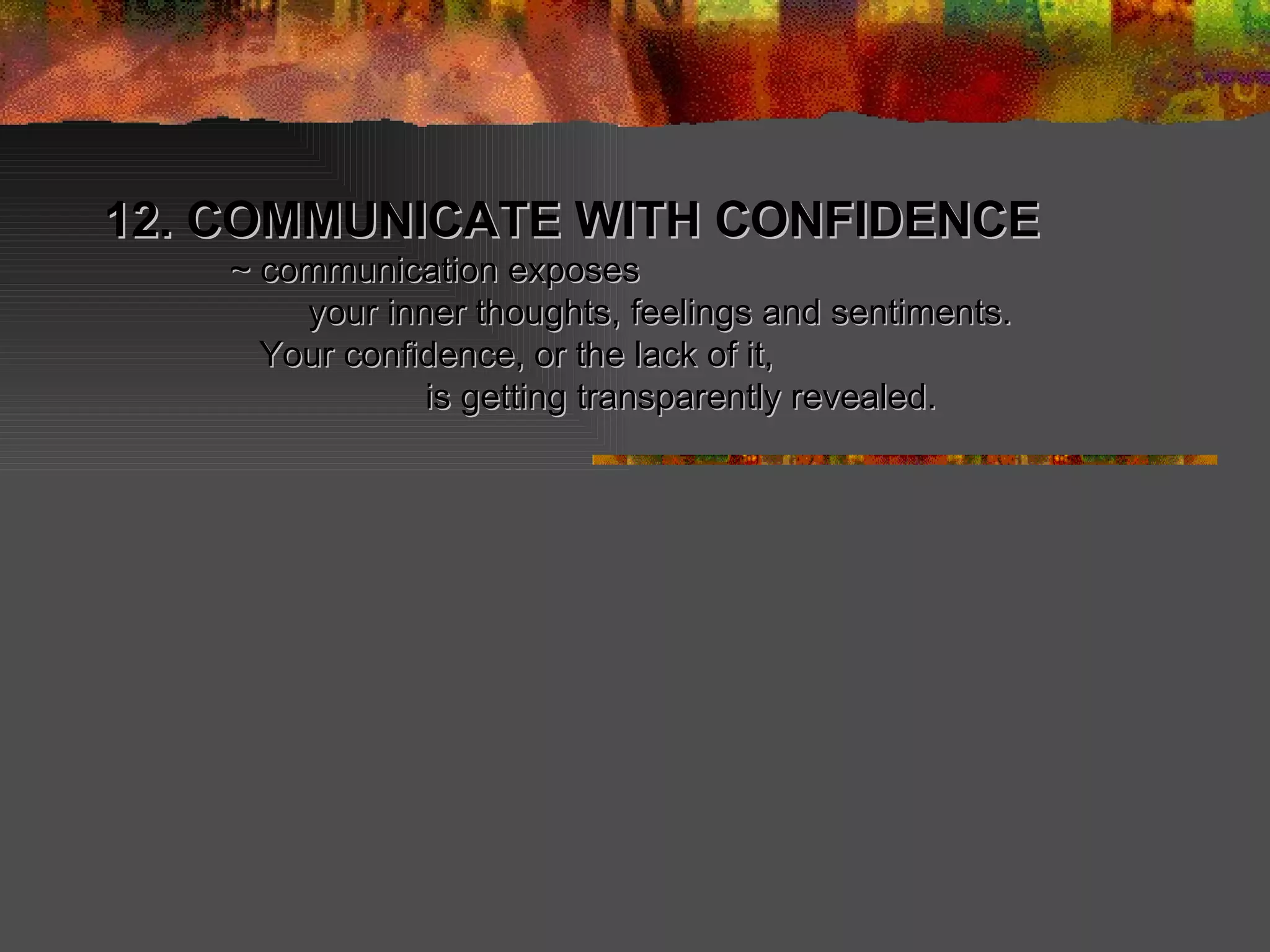 12. COMMUNICATE WITH CONFIDENCE    ~ communication exposes   your inner thoughts, feelings and sentiments.    Your confidence, or the lack of it, is getting transparently revealed. 