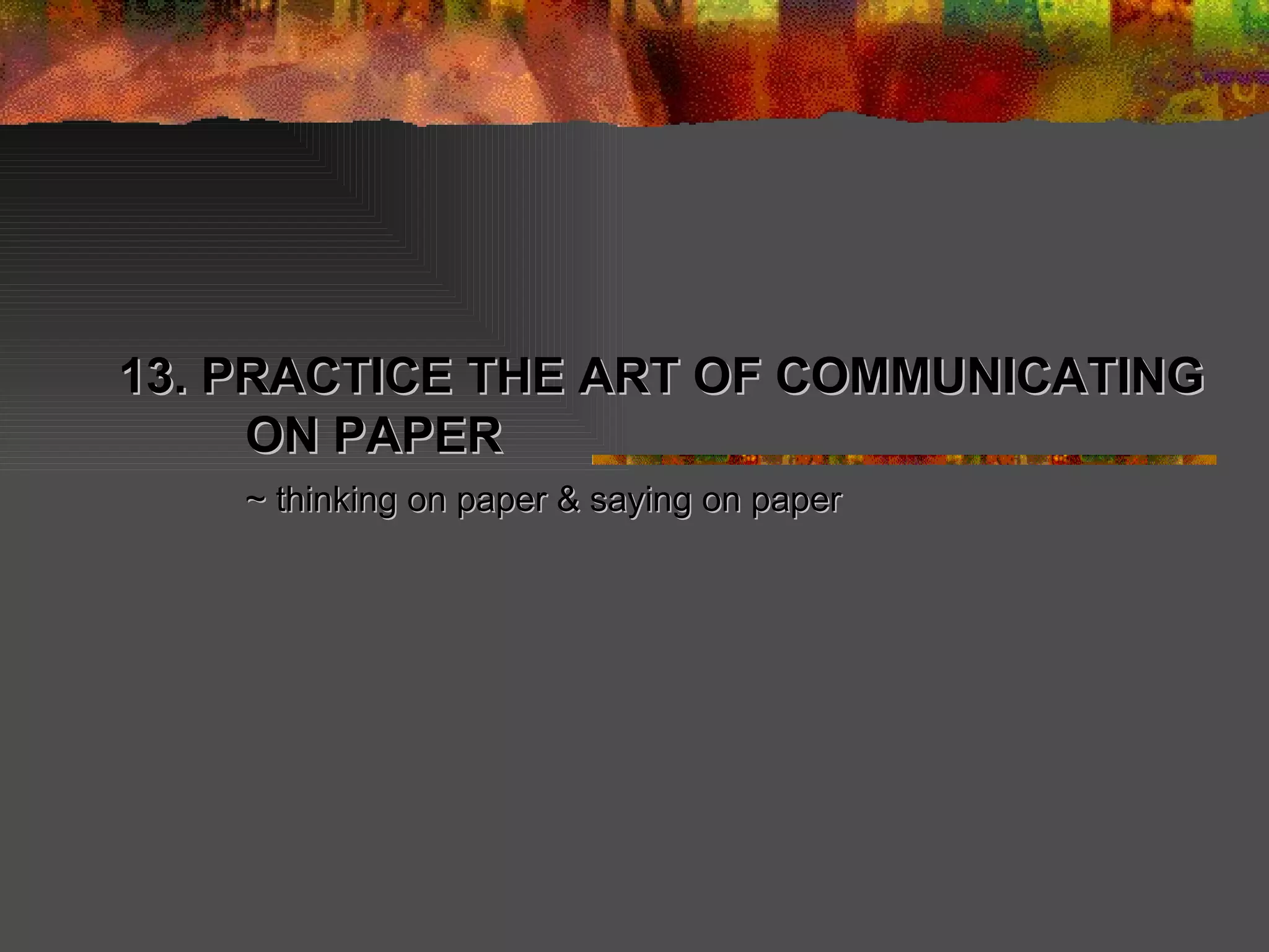 13. PRACTICE THE ART OF COMMUNICATING ON PAPER ~ thinking on paper & saying on paper 