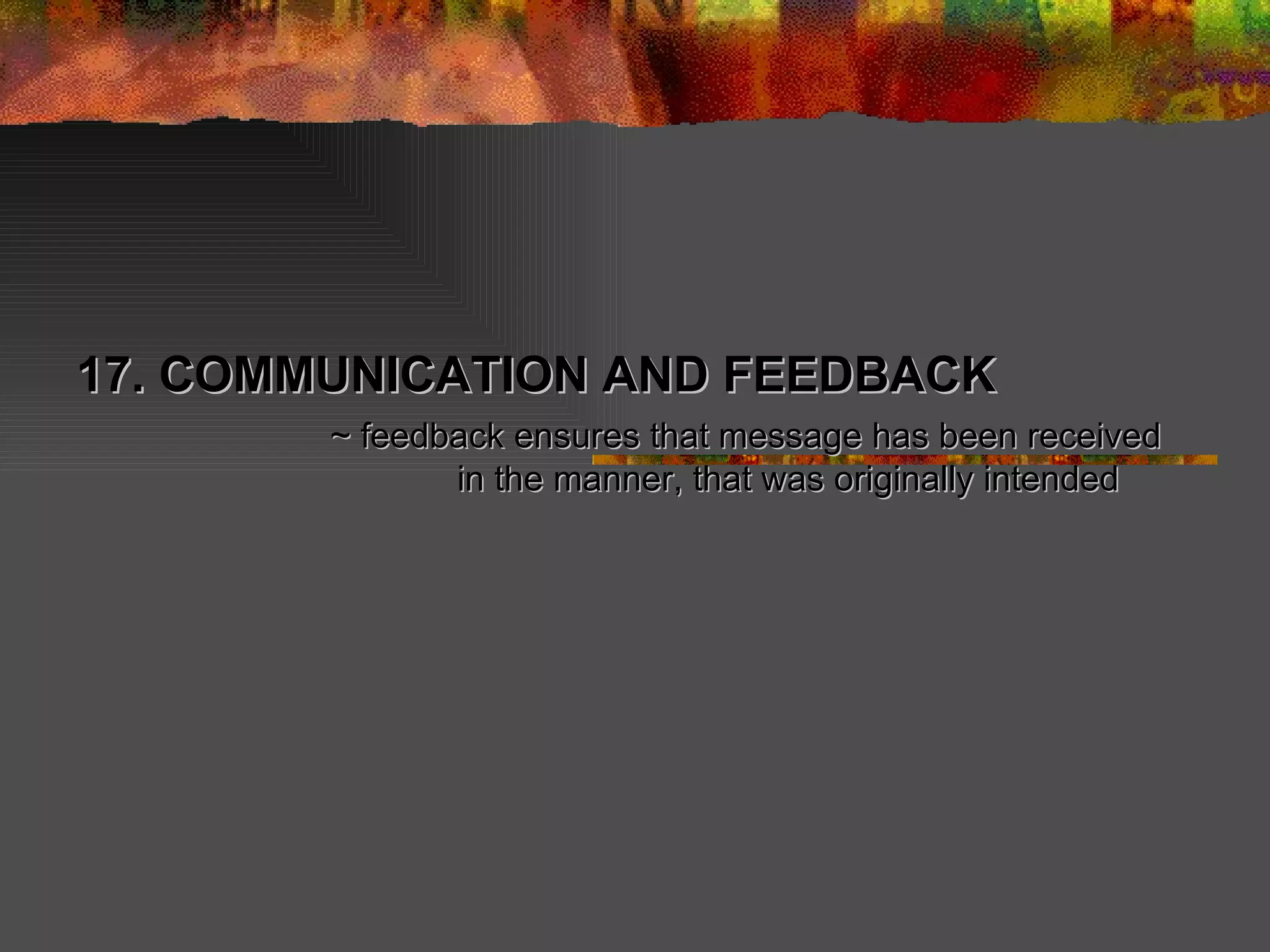 17. COMMUNICATION AND FEEDBACK ~ feedback ensures that message has been received in the manner, that was originally intended 