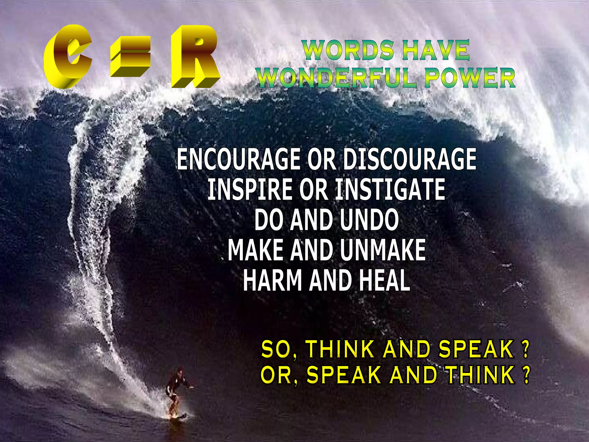 C = R WORDS HAVE  WONDERFUL POWER ENCOURAGE OR DISCOURAGE INSPIRE OR INSTIGATE DO AND UNDO MAKE AND UNMAKE HARM AND HEAL SO, THINK AND SPEAK ? OR, SPEAK AND THINK ? 