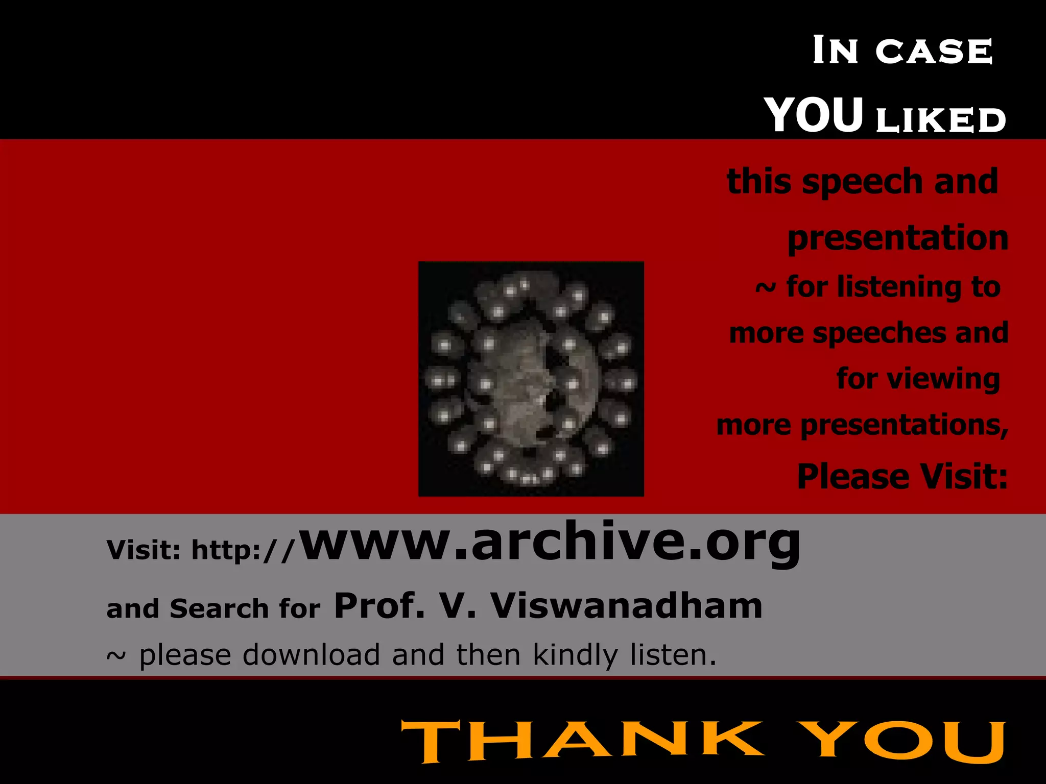In case  YOU   liked this speech and  presentation ~ for listening to  more speeches and for viewing  more presentations, Please Visit: Visit: http:// www.archive.org and Search for  Prof. V. Viswanadham ~ please download and then kindly listen. thank you 