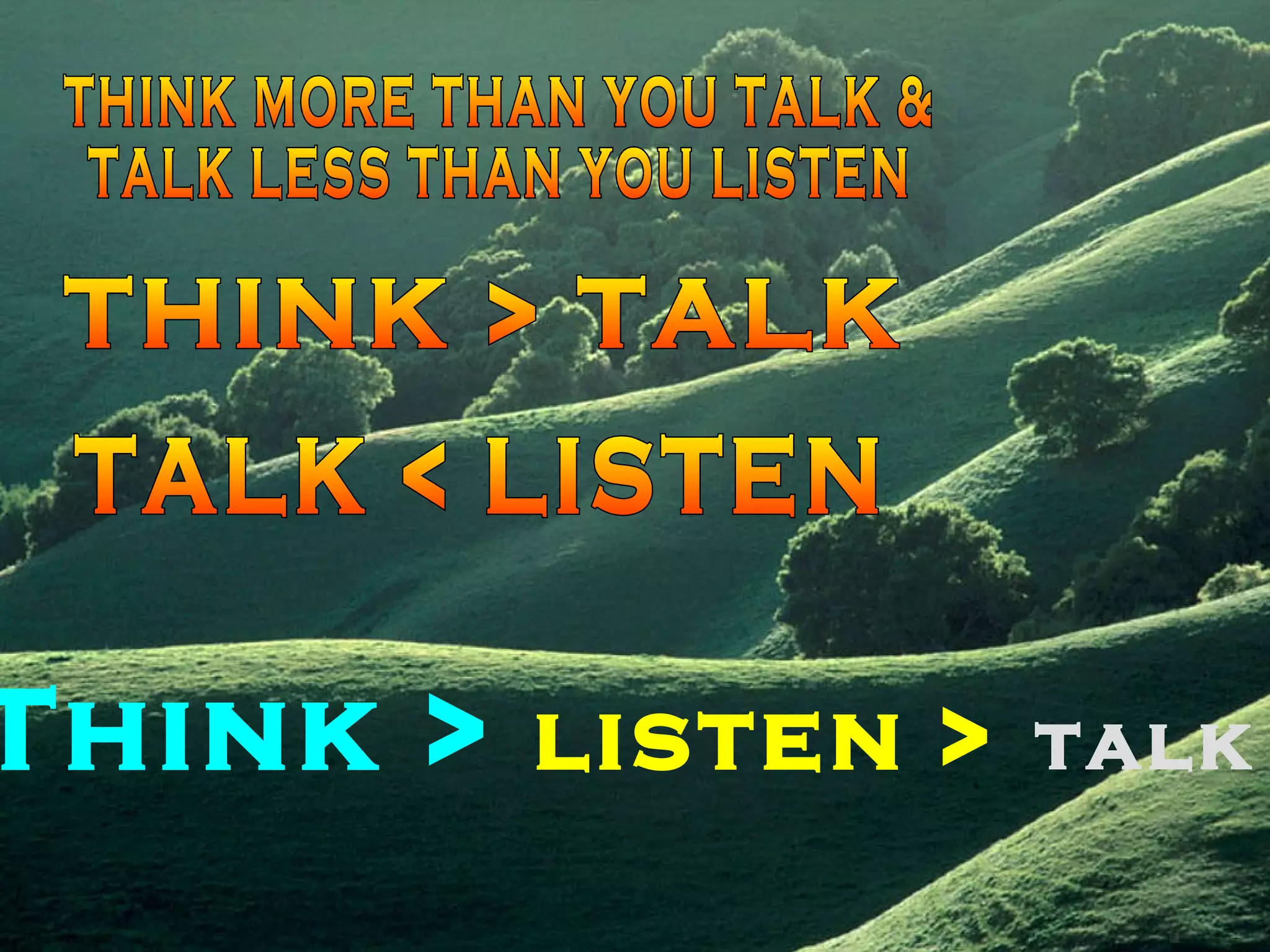 THINK MORE THAN YOU TALK & TALK LESS THAN YOU LISTEN THINK > TALK  TALK < LISTEN Think >   listen >   talk 
