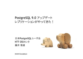PostgreSQL 9.0 アップデート
レプリケーションがやってきた！




日本PostgreSQLユーザ会
NTT OSSセンタ
藤井 雅雄


OSC2010 Kansai@Kyoto
 