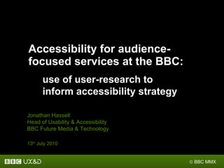 Accessibility for audience-focused services at the BBC: Jonathan Hassell Head of Usability & Accessibility BBC Future Media & Technology 13 th  July 2010 ,[object Object]
