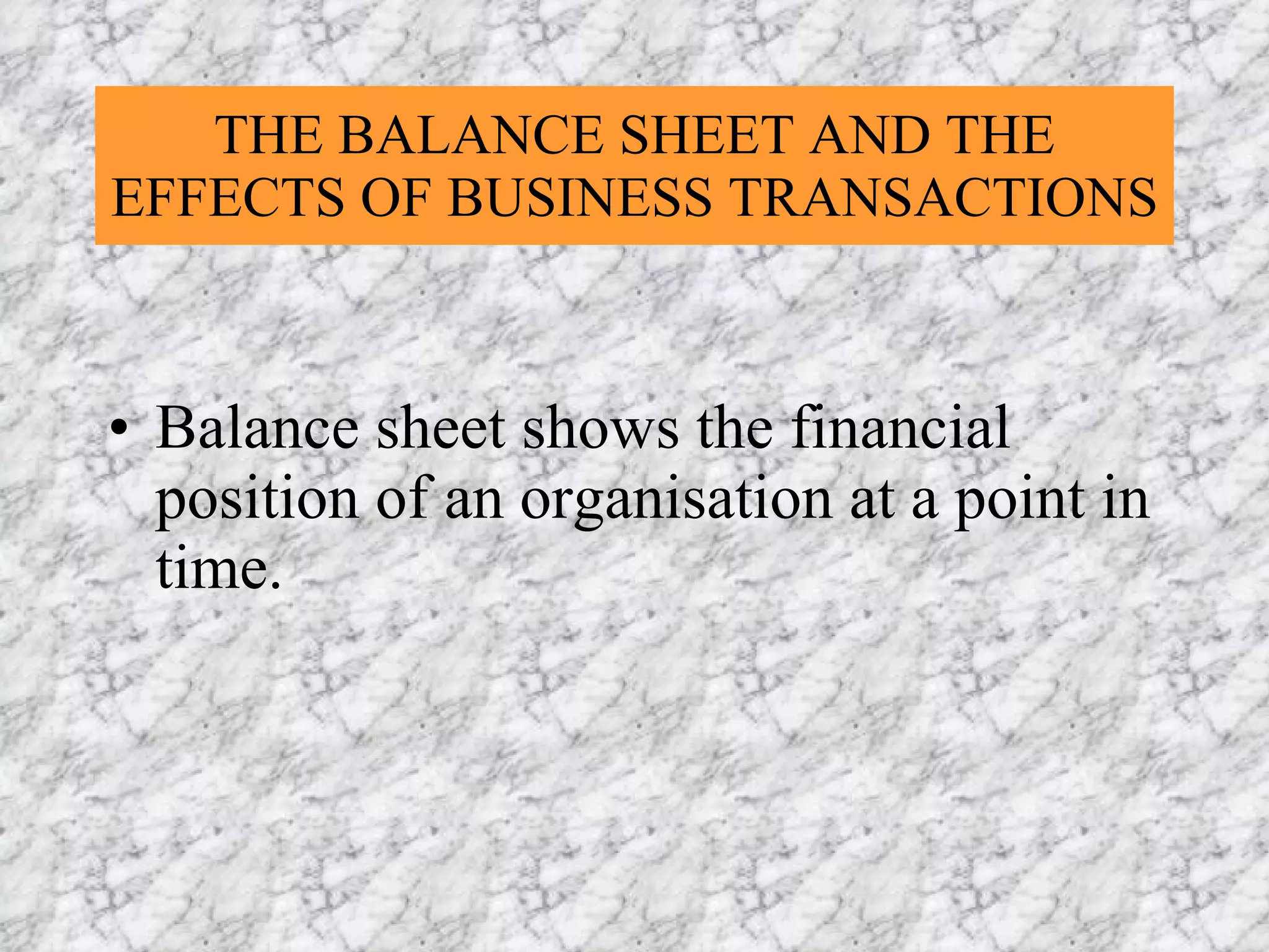 THE BALANCE SHEET AND THE EFFECTS OF BUSINESS TRANSACTIONS   Balance sheet shows the financial position of an organisation at a point in time. 