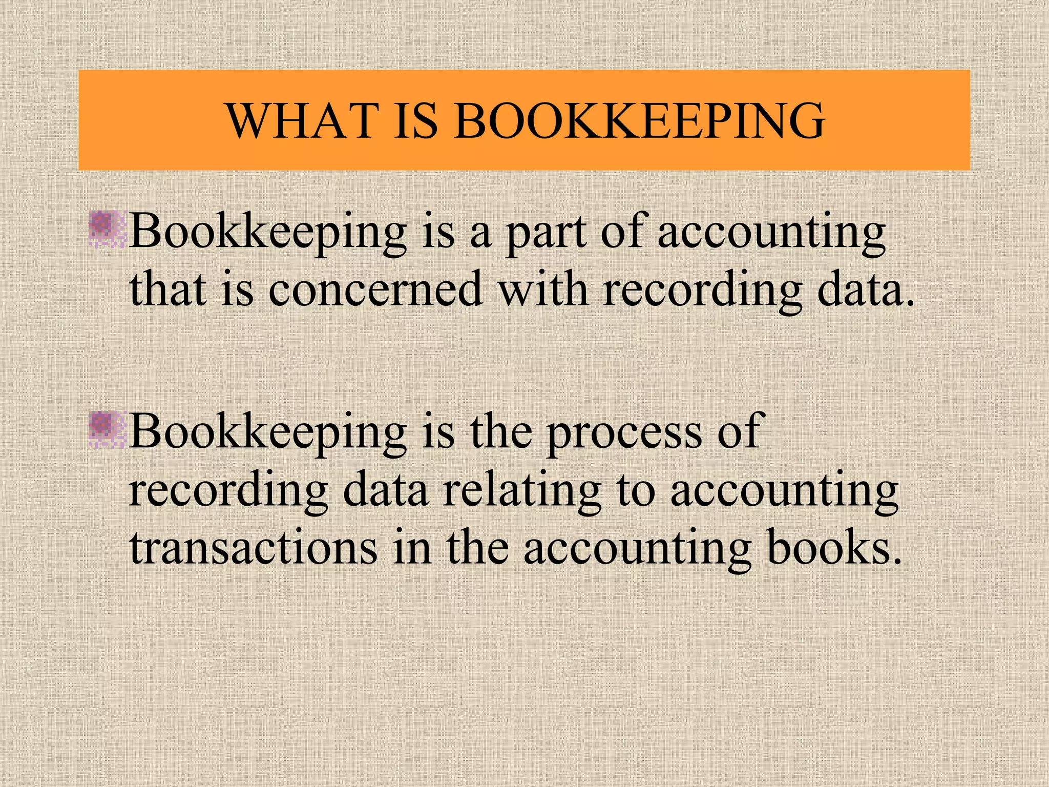 WHAT IS BOOKKEEPING Bookkeeping is a part of accounting that is concerned with recording data. Bookkeeping is the process of recording data relating to accounting transactions in the accounting books. 