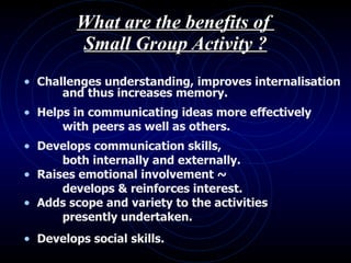 What are the benefits of  Small Group Activity ? <ul><li>Challenges understanding, improves internalisation   and thus inc...