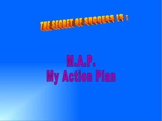 M.A.P. My Action Plan THE SECRET OF SUCCESS IS : 