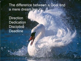 The difference between a Goal and  a mere dream lies in Direction Dedication Discipline Deadline 