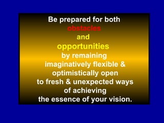 Be prepared for both obstacles   and  opportunities   by remaining imaginatively flexible & optimistically open to fresh &...