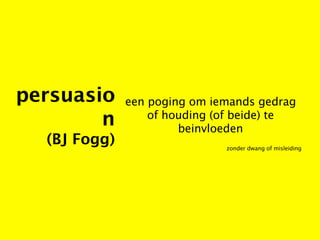 persuasio     een poging om iemands gedrag
        n         of houding (of beide) te
                       beinvloeden
  (BJ Fogg)                   zonder dwang of misleiding
 