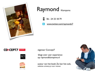 Raymond                           Klompsma


            06 - 24 33 18 79

            www.twitter.com/raymondc7




eigenaar Concept7

blogt over user experience
op raymondklompsma.nl

auteur van het boek Zo kan het ook,
websites ontwerp je voor mensen
 