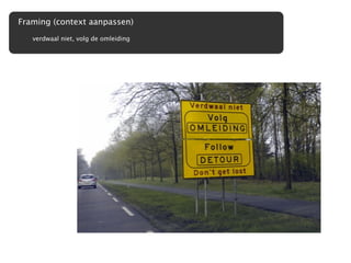 Framing (context aanpassen)
   verdwaal niet, volg de omleiding
 