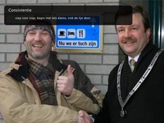 Consistentie
   stap voor stap, begin met iets kleins, trek de lijn door
 