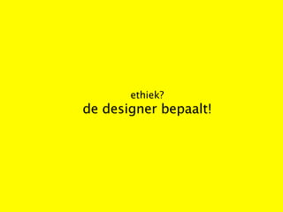 ethiek?
de designer bepaalt!
 