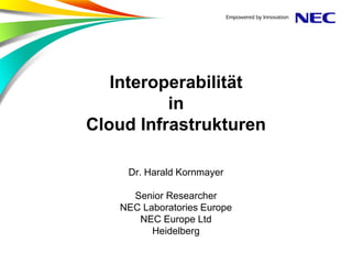 Interoperabilität
          in
Cloud Infrastrukturen

    Dr. Harald Kornmayer

     Senior Researcher
   NEC Laboratories Europe
      NEC Europe Ltd
         Heidelberg
 