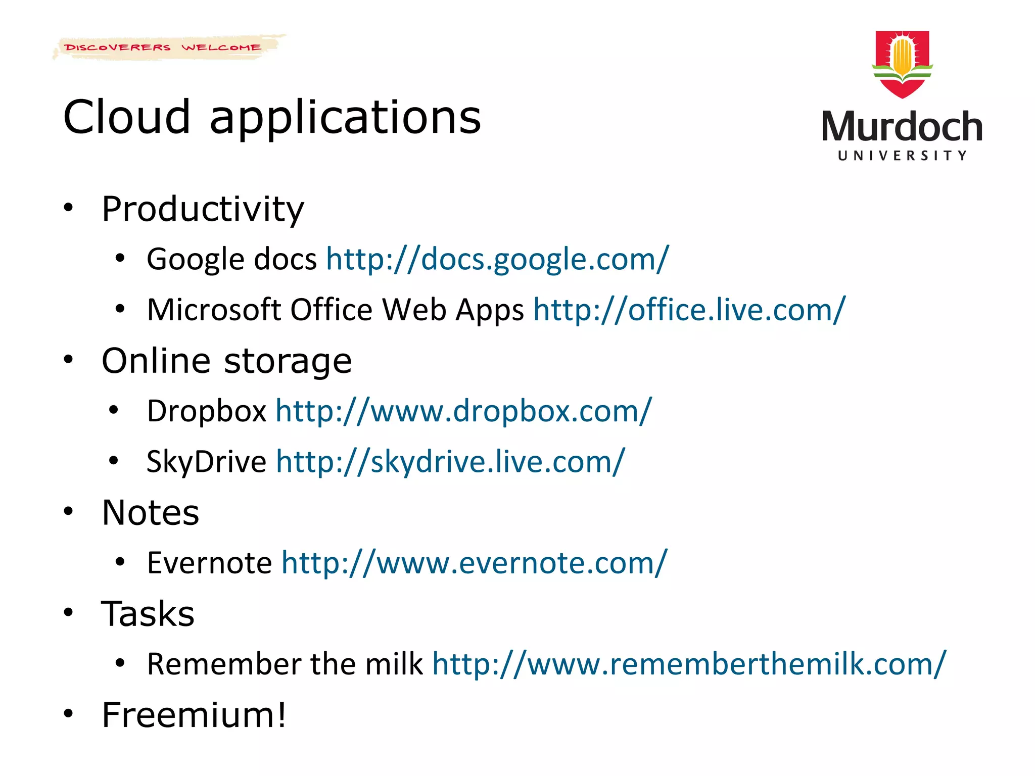 Cloud applications Productivity Google docs  http://docs.google.com/ Microsoft Office Web Apps  http://office.live.com/ Online storage Dropbox  http://www.dropbox.com/ SkyDrive  http://skydrive.live.com/ Notes Evernote  http://www.evernote.com/ Tasks Remember the milk  http://www.rememberthemilk.com/ Freemium! 