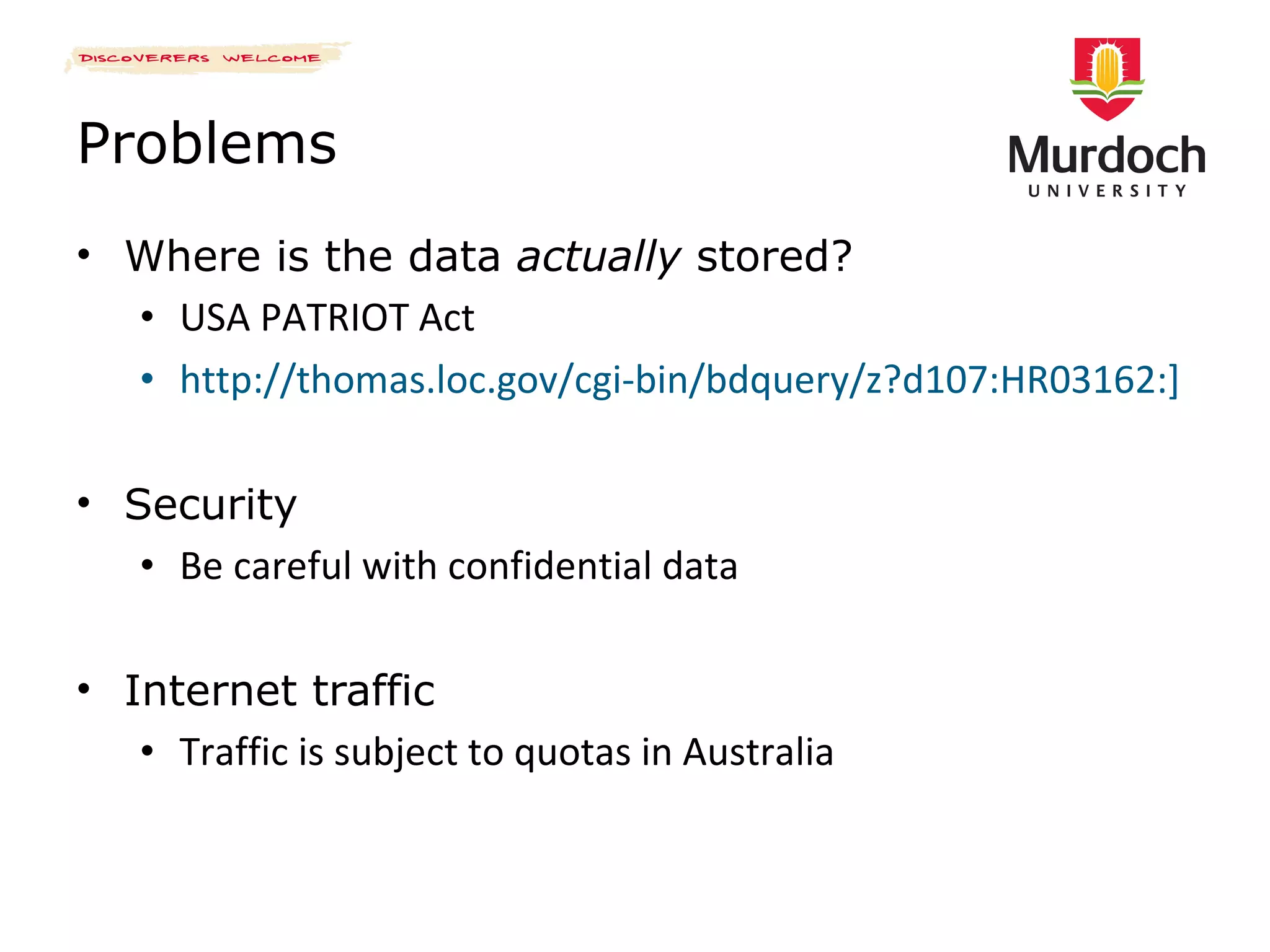 Problems Where is the data  actually  stored? USA PATRIOT Act  http://thomas.loc.gov/cgi-bin/bdquery/z?d107:HR03162:] Security Be careful with confidential data Internet traffic Traffic is subject to quotas in Australia 