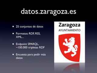 datos.zaragoza.es
•   25 conjuntos de datos

•   Formatos: RDF, RSS,
    XML...

•   Endpoint SPARQL,
    ~100.000 triplet...