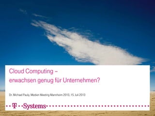 Cloud Computing –
erwachsen genug für Unternehmen?
Dr. Michael Pauly, Medien Meeting Mannheim 2010, 15. Juli 2010
 
