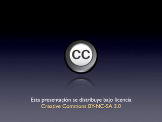 Esta presentación se distribuye bajo licencia
     Creative Commons BY-NC-SA 3.0
 