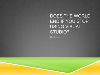 Does the world end if you stop using Visual Studio? Hint: No. 
