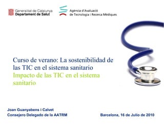 Curso de verano: La sostenibilidad de
  las TIC en el sistema sanitario
  Impacto de las TIC en el sistema
  sanitario


Joan Guanyabens i Calvet
Consejero Delegado de la AATRM    Barcelona, 16 de Julio de 2010
 