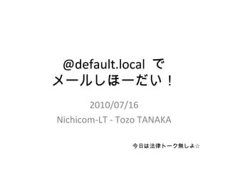 @default.local  で メールしほーだい！ 2010/07/16 Nichicom-LT - Tozo TANAKA 今日は法律トーク無しよ☆ 