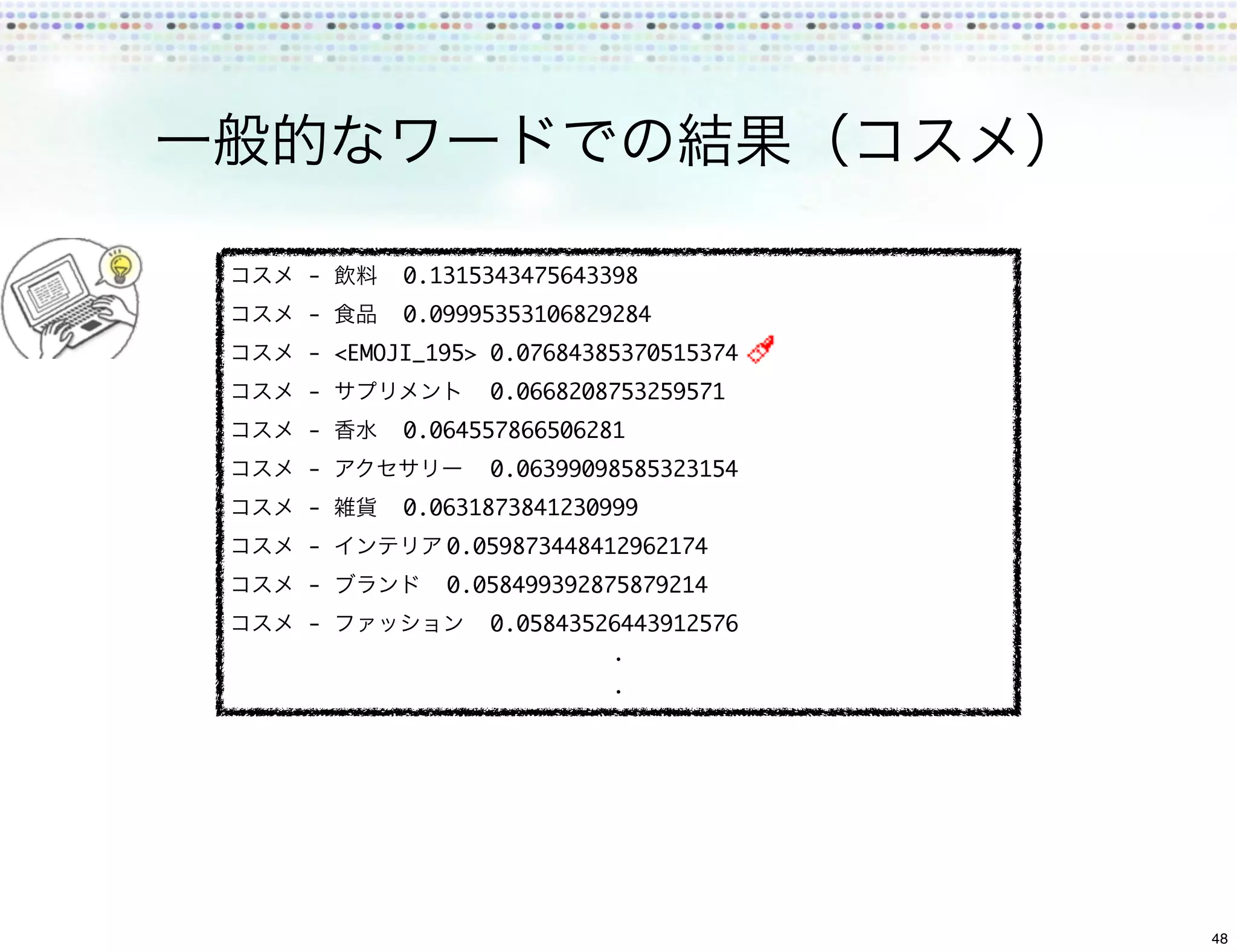 -    	 0.1315343475643398
-    	 0.09995353106829284
- <EMOJI_195>	0.07684385370515374
-          	 0.0668208753259571
-    	 0.064557866506281
-          	 0.06399098585323154
-    	 0.0631873841230999
-         	
          0.059873448412962174
-       	 0.058499392875879214
-          	 0.05843526443912576




                                    48
 